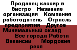Продавец-кассир в бистро › Название организации ­ Компания-работодатель › Отрасль предприятия ­ Другое › Минимальный оклад ­ 15 000 - Все города Работа » Вакансии   . Мордовия респ.
